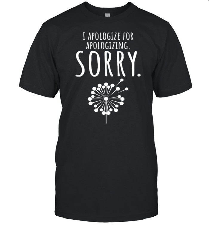 I Apologize For Apologizing Sorry Dandelion T-Shirt