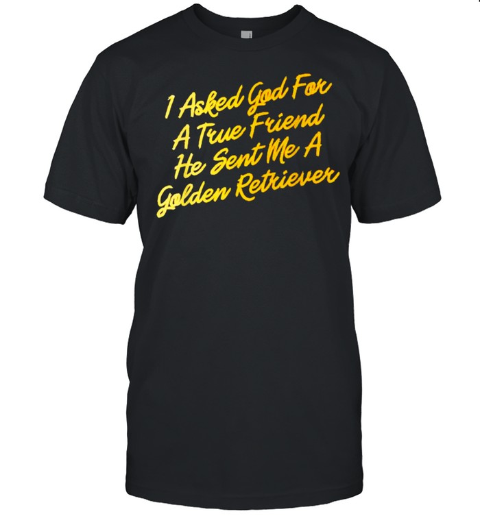 I Asked God For A True Friend He Sent Me A Golden Retriever T-Shirt