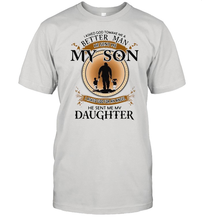 I Asked God To Make Me A Better Man He Sent Me My Son He Sent Me My Daughter T-Shirt I Asked God To Make Me A Better Man He Sent Me My Son He Sent Me My Daughter T-Shirt
