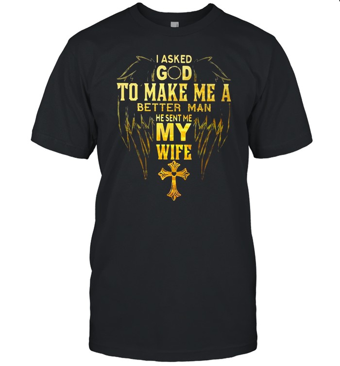 I Asked God To Make Me A Better Man He Sent Me My Wife Christian T-Shirt I Asked God To Make Me A Better Man He Sent Me My Wife Christian T-Shirt
