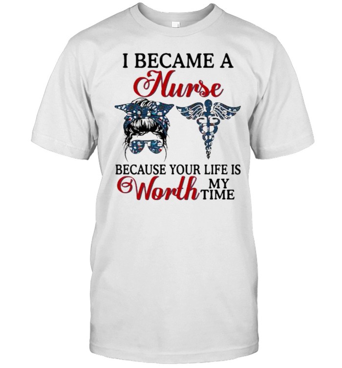 I Became A Nurse Because Your Life Is Worth My Time Messy Women Bun T-Shirt