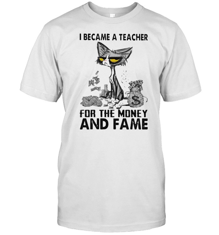 I Became A Teacher For The Money And Fame Cat T-Shirt I Became A Teacher For The Money And Fame Cat T-Shirt