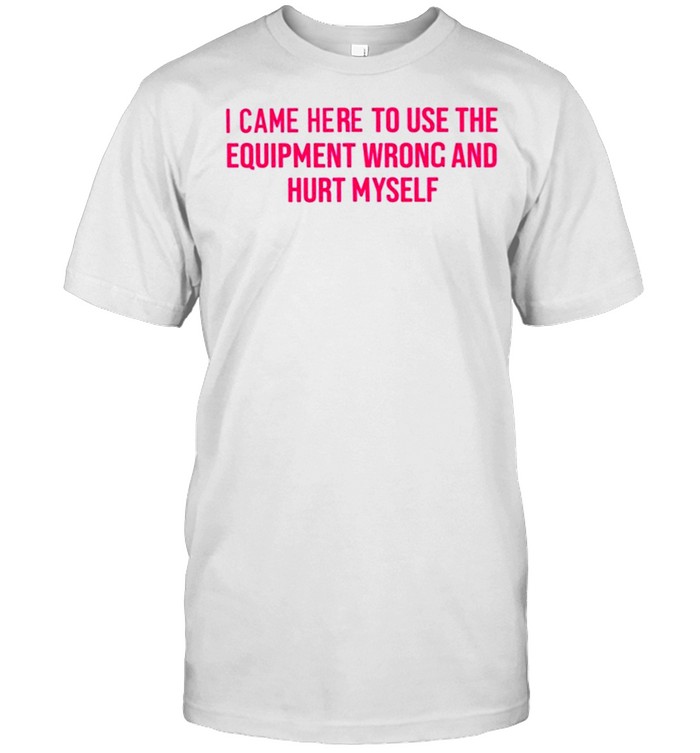 I Came Here To Use The Equipment Wrong And Hurt Myself Saggiesplinters I Came Here To Use The Equipment Wrong And Hurt Myself T-Shirt