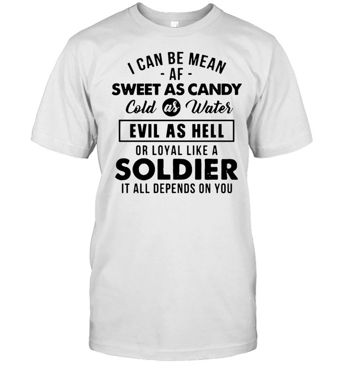 I Can Be Mean Af Sweet As Candy Cold As Water Evil As Hell Or Loyal Like A Soldier It All Depends On You T-Shirt