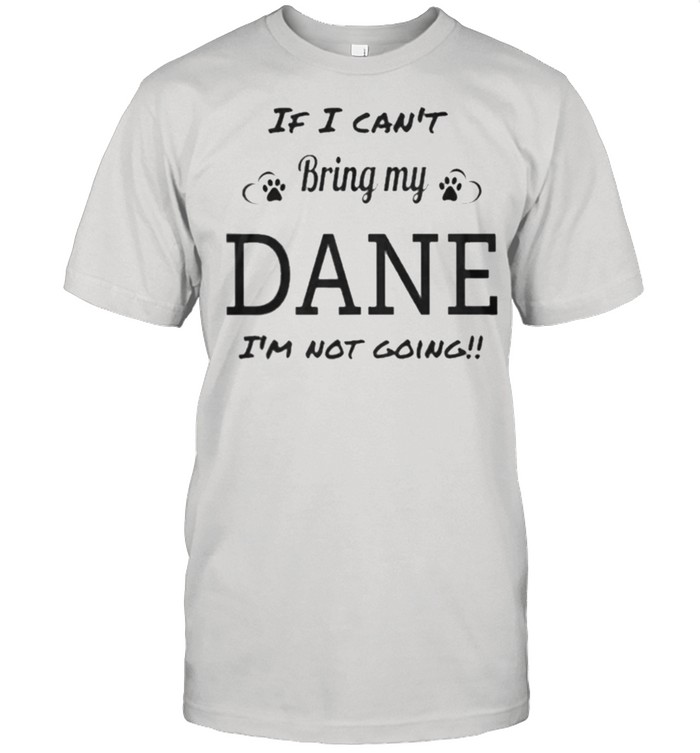 I Cant Bring My Dane Im Not Going T-Shirt I Cant Bring My Dane Im Not Going T-Shirt