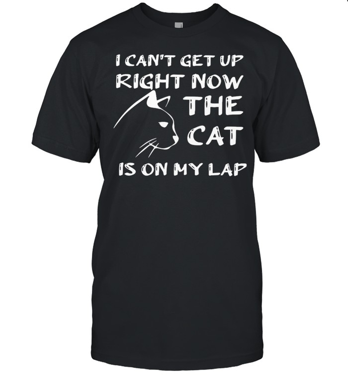 I Cant Get Up Right Now The Cat Is On My Lap T-Shirt I Cant Get Up Right Now The Cat Is On My Lap T-Shirt