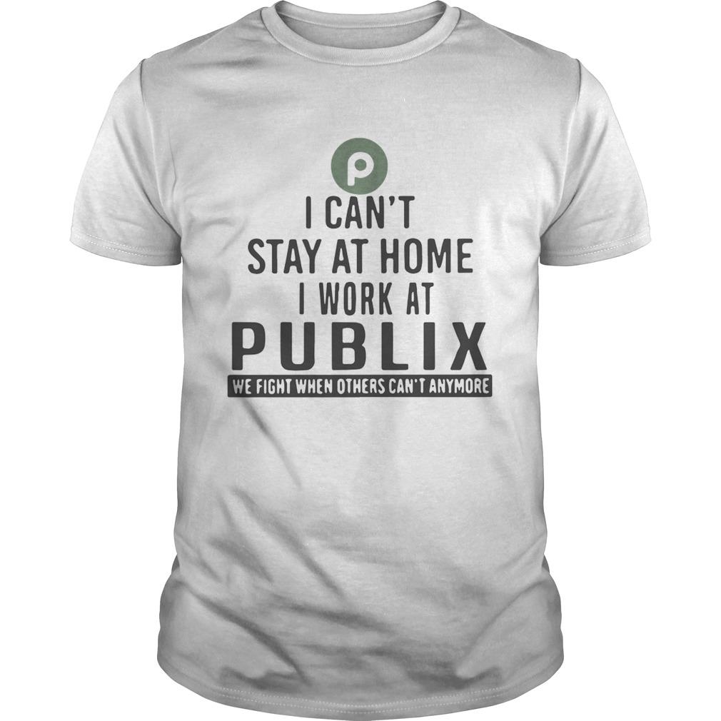 I Cant Stay At Home I Work At Publix We Fight When Others Cant Anymore T-Shirt I Cant Stay At Home I Work At Publix We Fight When Others Cant Anymore T-Shirt