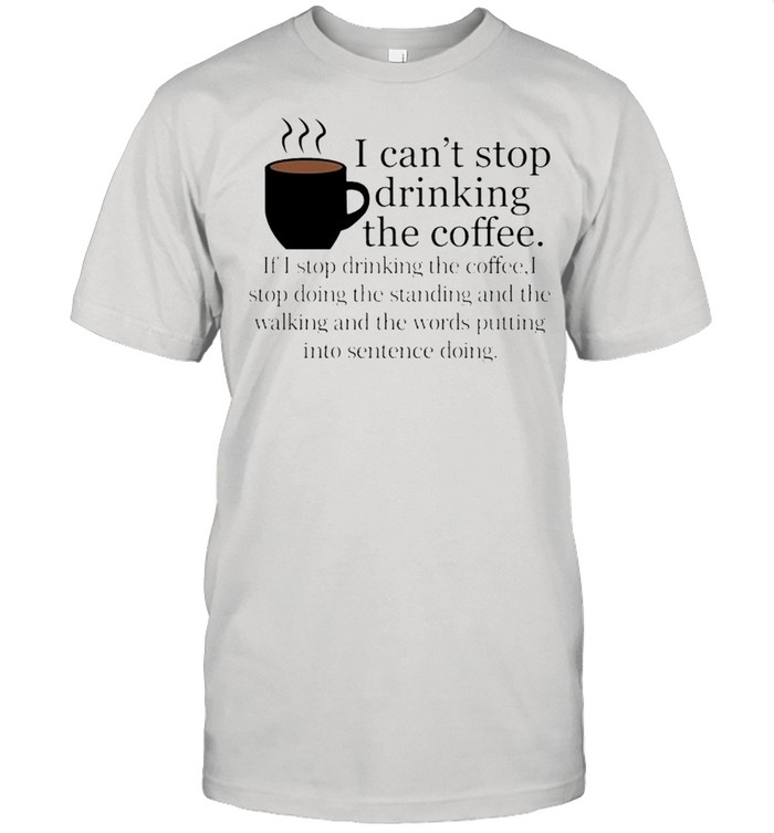 I Cant Stop Drinking The Coffee T-Shirt I Cant Stop Drinking The Coffee T-Shirt