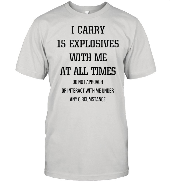 I Carry 15 Explosives With Me At All Times T-Shirt
