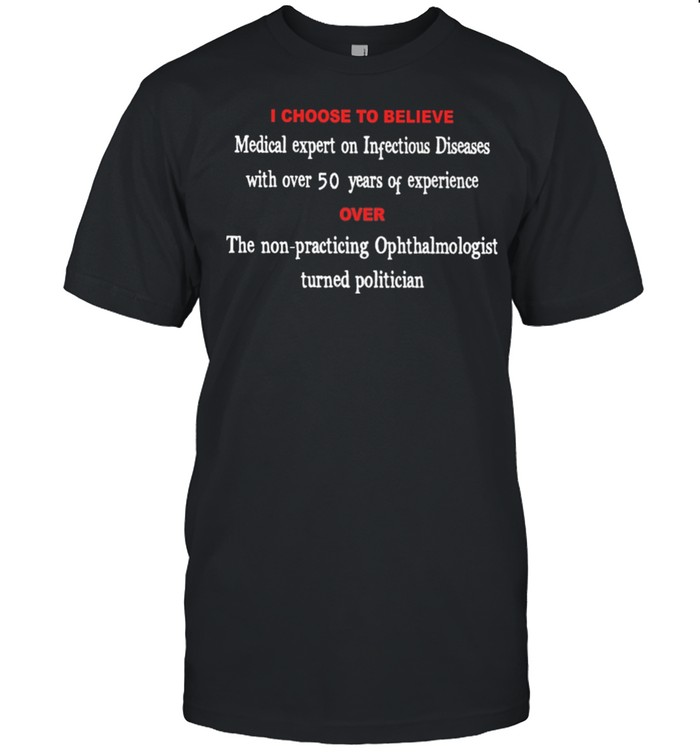 I Choose To Believe Medical Expert On Infectious Diseases With Over 50 Years Of Experience Over T-Shirt