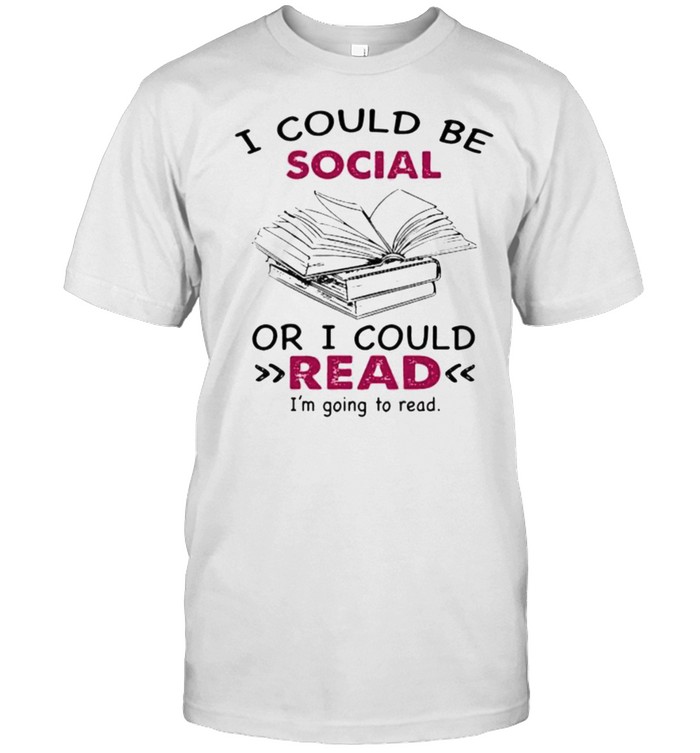 I Could Be Social Or I Could Read Im Going To Read T-Shirt