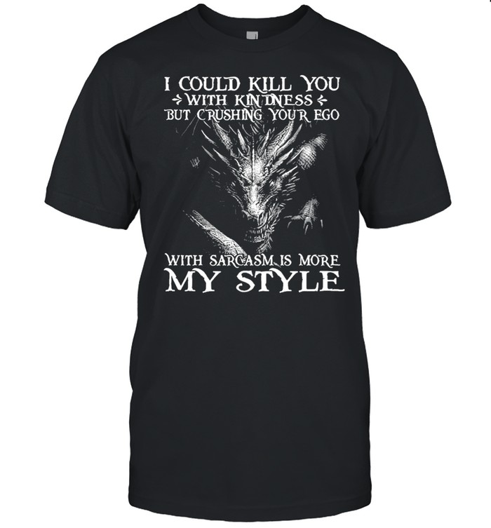 I Could Kill You With Kindness But Crushing Your Ego With Sarcasm Is More My Style T-Shirt