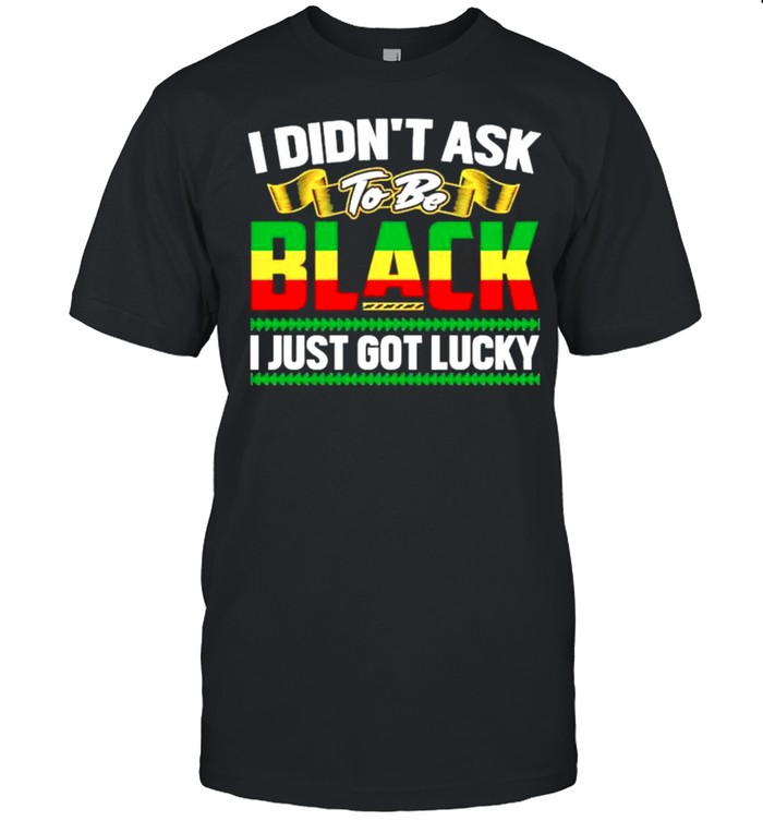 I Didnt Ask To Be Black I Just Got Lucky T-Shirt