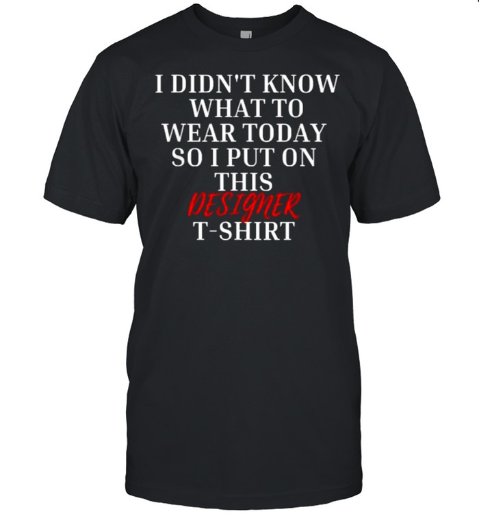 I Didnt Know What To Wear Today So I Put On This Designer T-Shirt