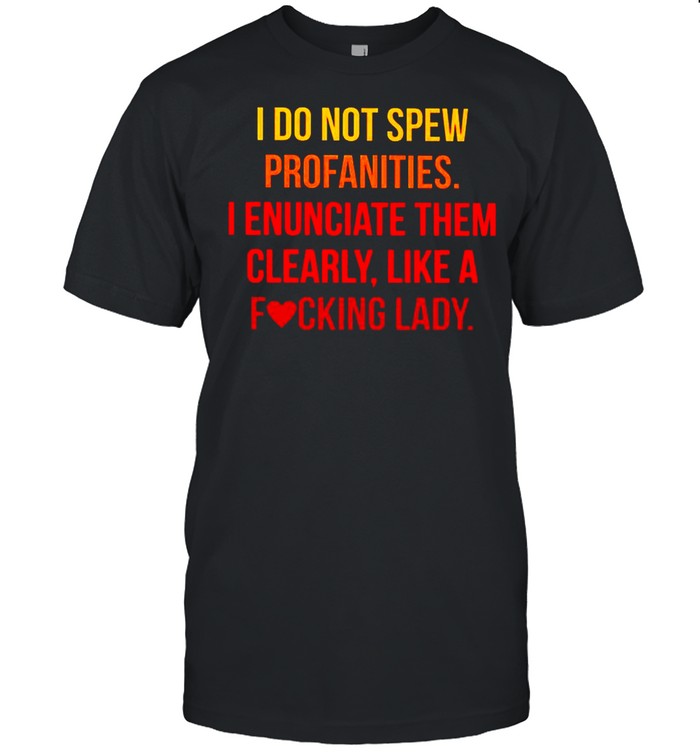 I Do Not Spew Profanities I Enunciate Them Clearly Like A Fucking Lady T-Shirt