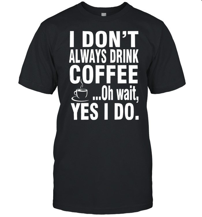 I Dont Always Drink Coffee Oh Wait Yes I Do T-Shirt