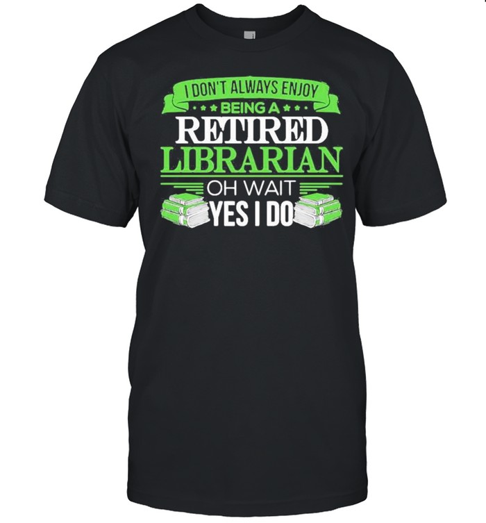 I Dont Always Enjoy Being A Retired Librarian Oh Wait Yes I Do 2021 T-Shirt