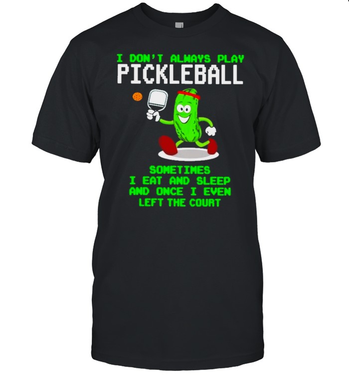 I Dont Always Play Pickleball Sometimes I Eat And Sleep And Once I Even Left The Court T-Shirt