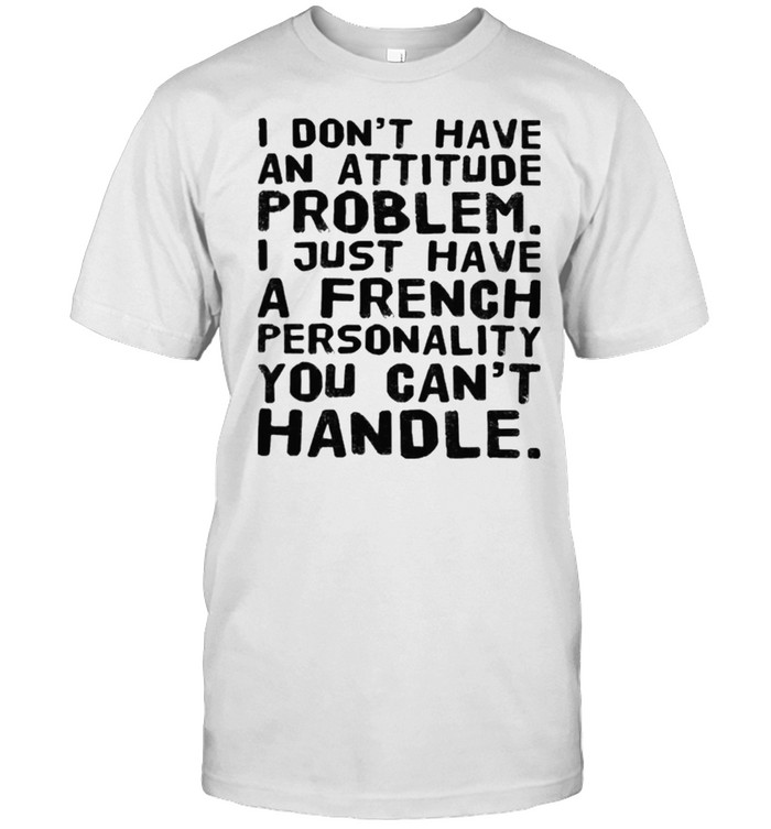 I Dont Have An Attitude Problem I Just Have A French Personality You Cant Handle T-Shirt