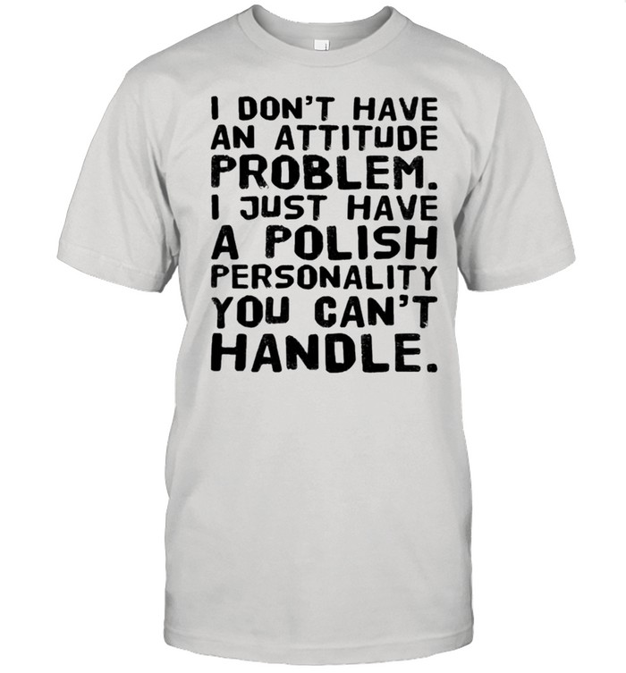 I Dont Have An Attitude Problem I Just Have A Polish Personality You Cant Handle 2021 T-Shirt