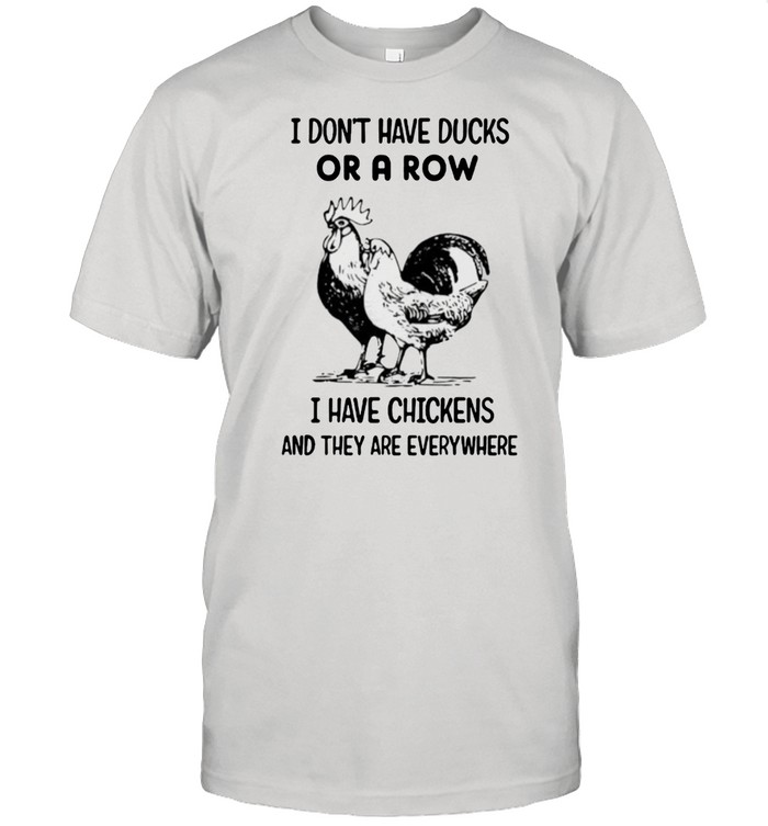 I Dont Have Ducks Or A Row I Have Chickens And They Are Everywhere T-Shirt