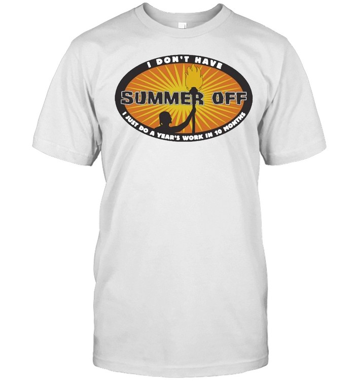 I Dont Have Summer Off I Just Do A Years Work In 10 Months T-Shirt