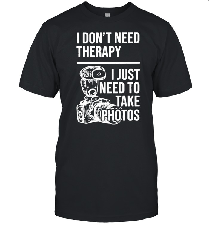 I Dont Need Therapy I Just Need To Take Photos T-Shirt I Dont Need Therapy I Just Need To Take Photos T-Shirt