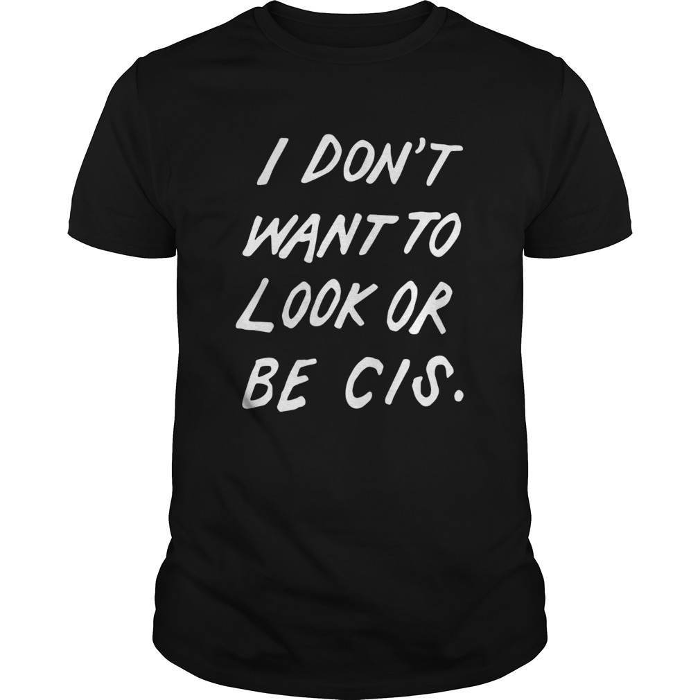 I Dont Want To Look Or Be Cis T-Shirt