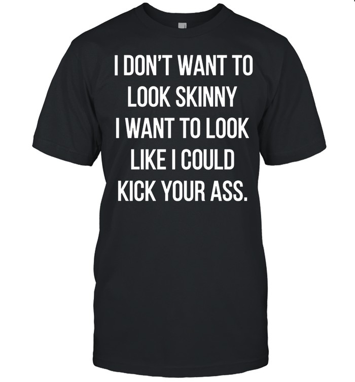 I Dont Want To Look Skinny I Want To Look Like I Could Kick Your Ass T-Shirt I Dont Want To Look Skinny I Want To Look Like I Could Kick Your Ass T-Shirt