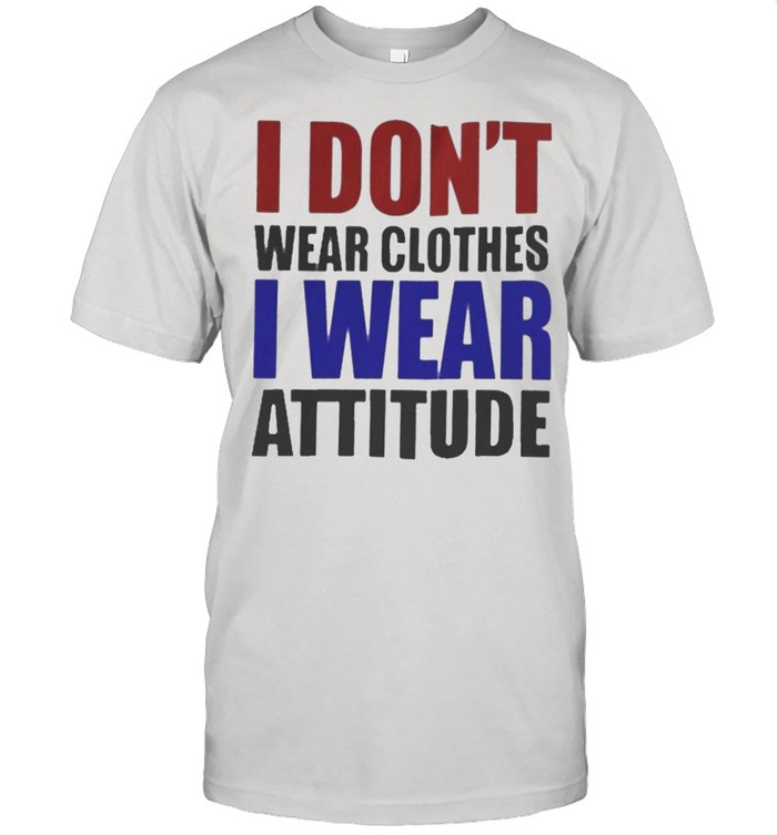 I Dont Wear Clothes I Wear Attitude T-Shirt