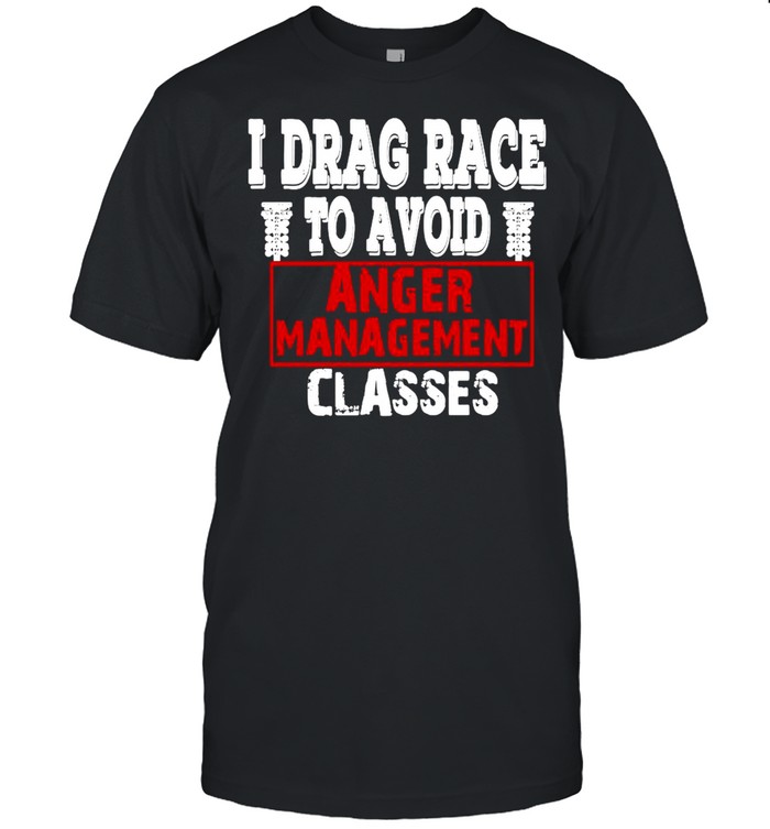 I Drag Race To Avoid Anger Management Classes T-Shirt