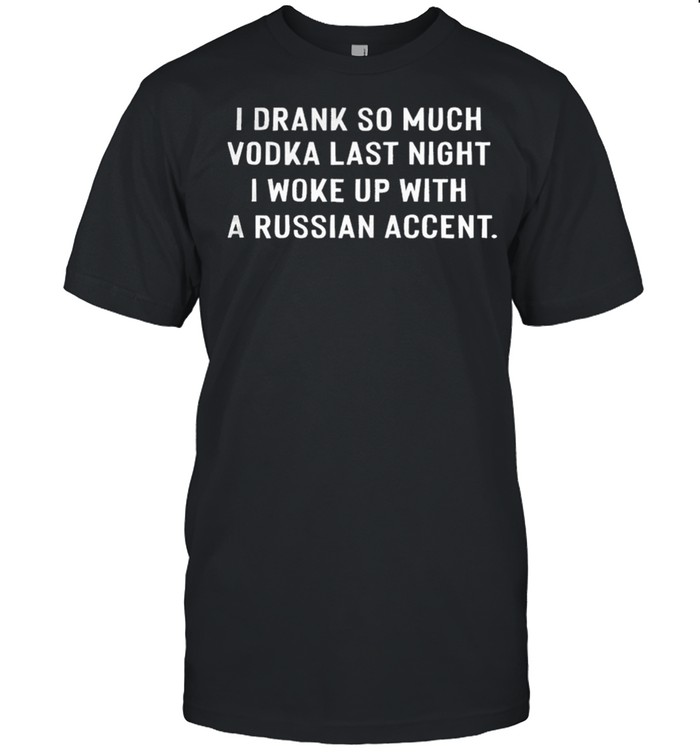 I Drank So Much Vodka Last Night I Woke Up With A Russian Accent T-Shirt