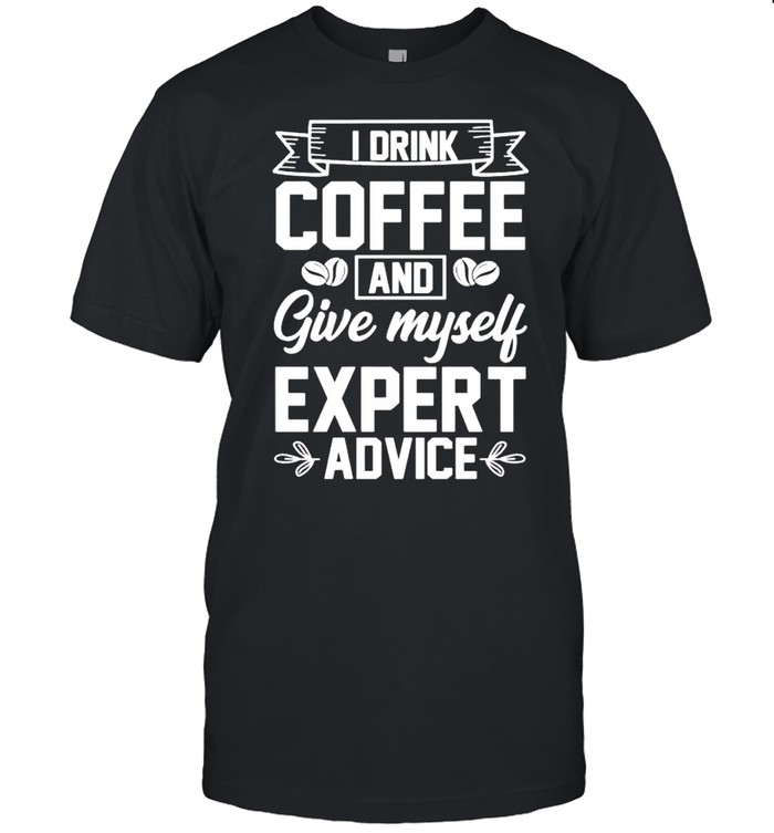I Drink Coffee And Give Myself Expert Advice T-Shirt