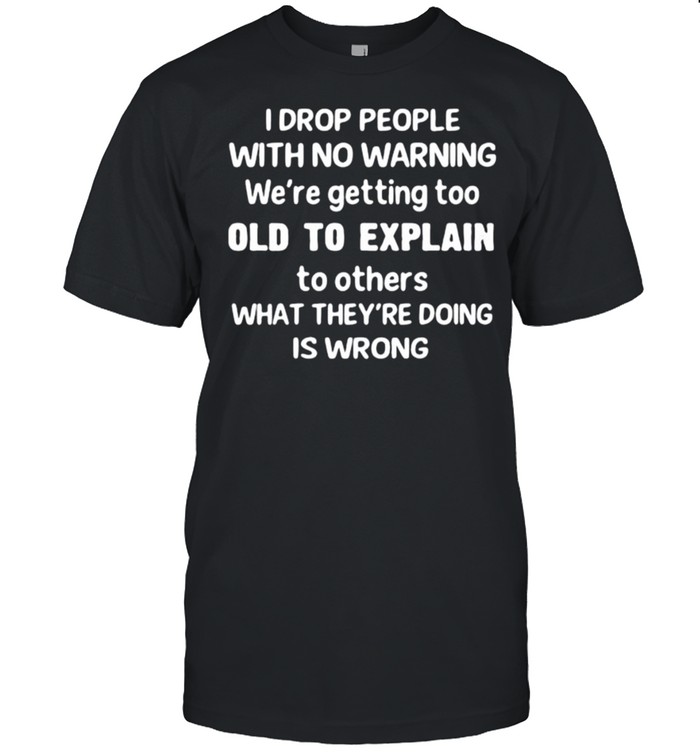 I Drop People With No Warning Old To Explain What Theyre Doing Is Wrong T-Shirt