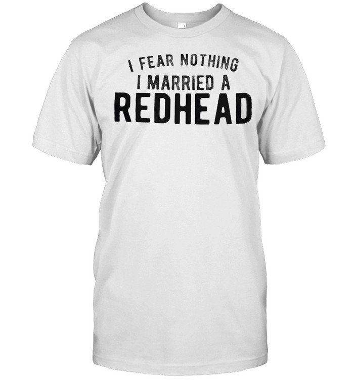 I Fear Nothing I Married A Redhead T-Shirt