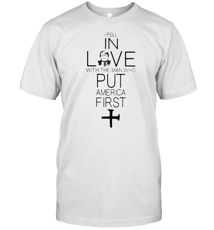 I Fell In Love With The Man Who Put America First T-Shirt I Fell In Love With The Man Who Put America First T-Shirt