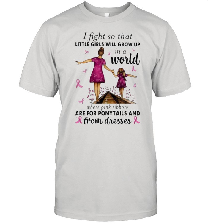 I Fight So That Little Girls Will Grow Up In A World Where Pink Ribbons Are For Ponytails And From Dresses Awareness T-Shirt