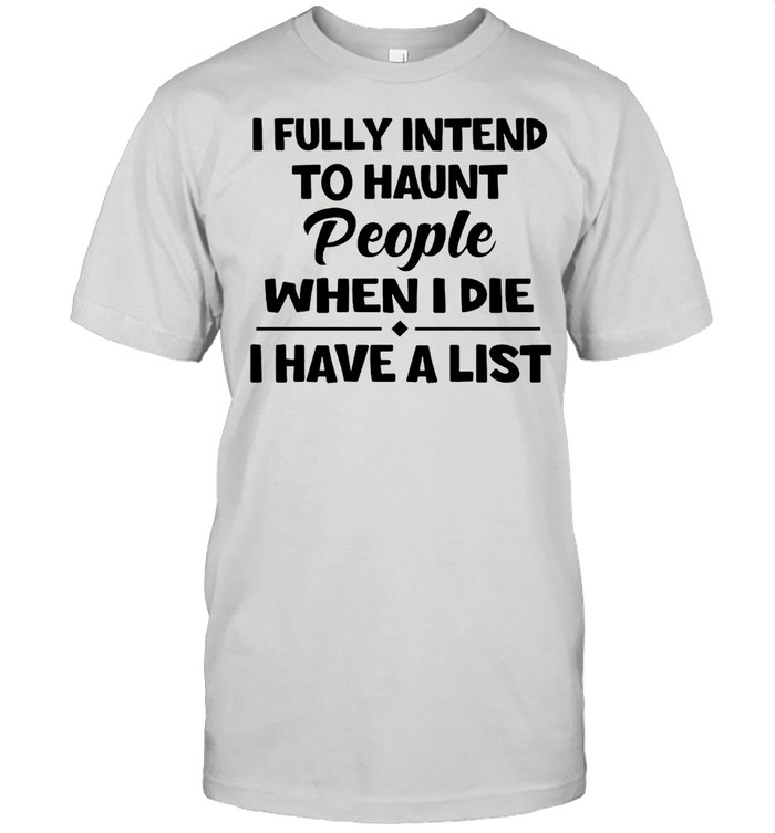 I Fully Intend To Haunt People When I Die I Have A List T-Shirt I Fully Intend To Haunt People When I Die I Have A List T-Shirt