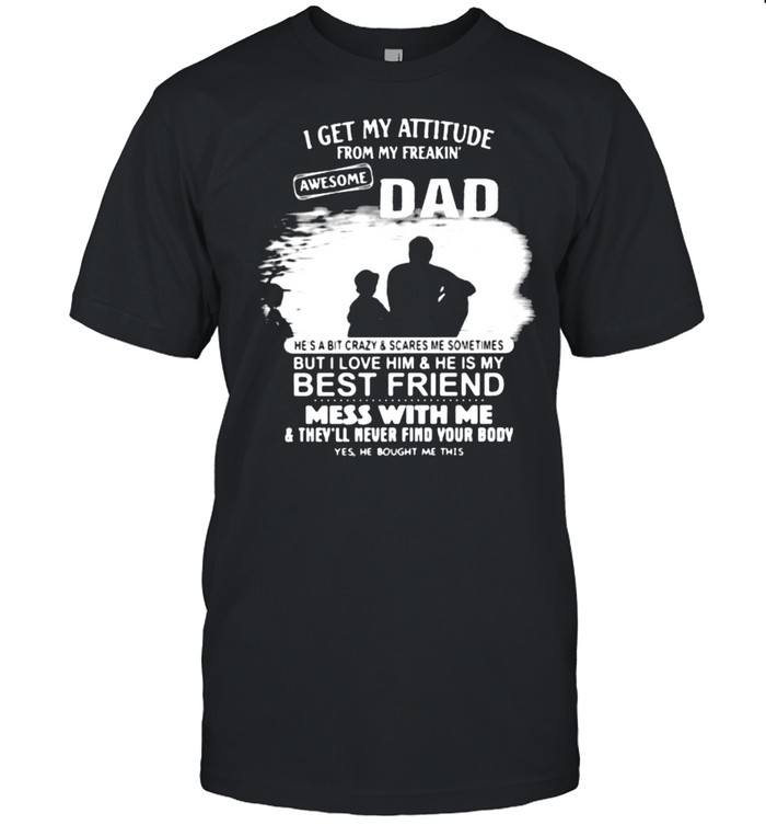I Get My Attitude From My Freakin Awesome Dad But I Love Him And He Is My Best Friend Mess With Me T-Shirt I Get My Attitude From My Freakin Awesome Dad But I Love Him And He Is My Best Friend Mess With Me T-Shirt