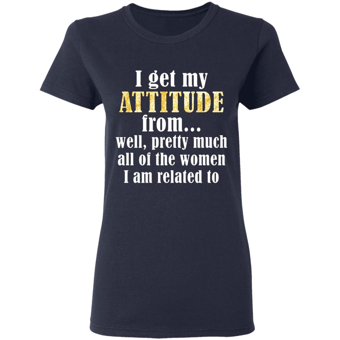 I-Get-My-Attitude-From-Well-Pretty-Much-All-Of-The-Women-I-Am-Related-To G500l Gildan Ladies’ 5.3 Oz. T-Shirt
