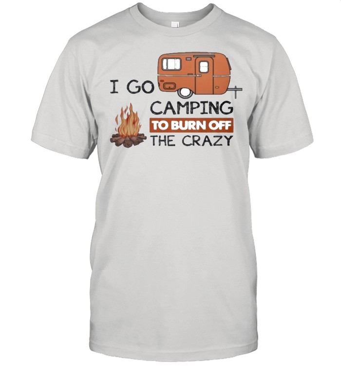 I Go Camping To Burn Off The Crazy T-Shirt I Go Camping To Burn Off The Crazy T-Shirt