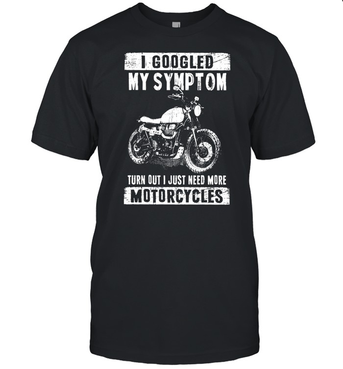 I Googled My Symptoms Turn Out I Just Need More Motorcycles T-Shirt