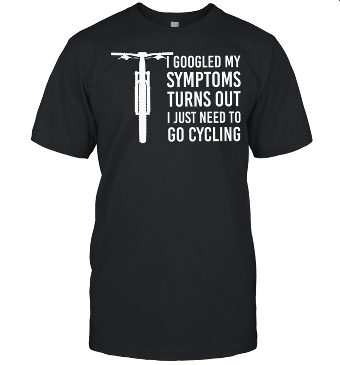 I Googled My Symptoms Turns Out I Just Need To Go Cycling T-Shirt