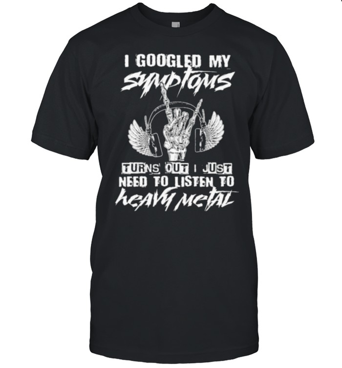I Googled My Symptoms Turns Out I Just Need To Listen To Heavy Metal T-Shirt