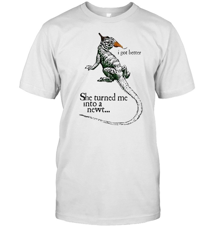 I Got Better She Turned Me Into A Newt T-Shirt