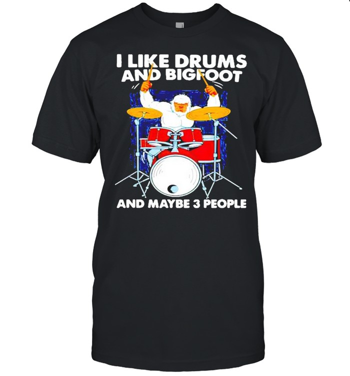 I Like Drums And Bigfoot And Maybe 3 People T-Shirt