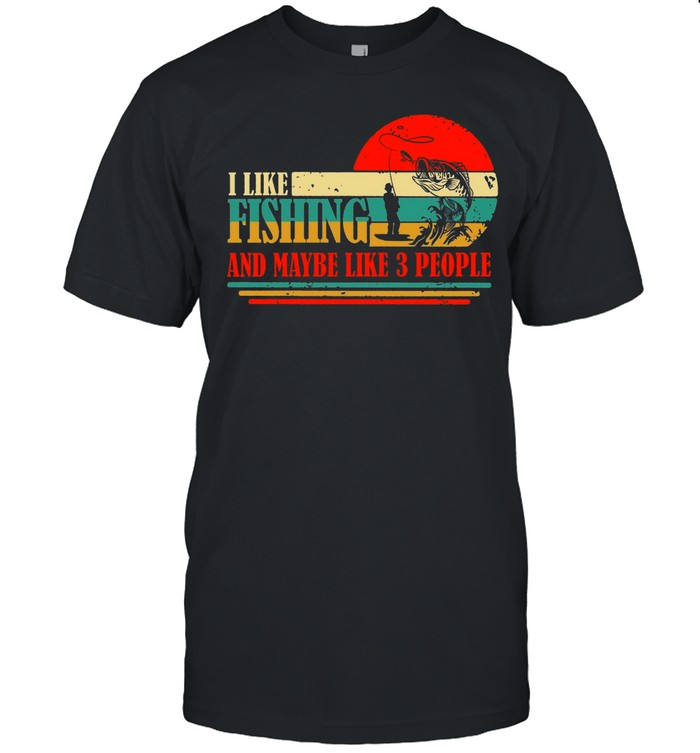 I Like Fishing And Maybe Like 3 People T-Shirt Fisherman T-Shirt I Like Fishing And Maybe Like 3 People T-Shirt Fisherman T-Shirt