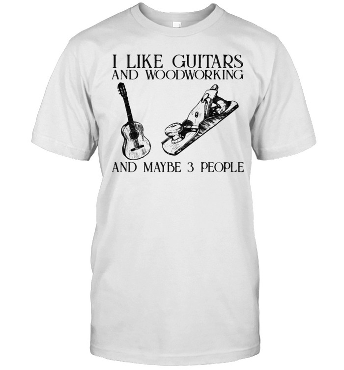I Like Guitars And Woodworking And Maybe 3 People T-Shirt I Like Guitars And Woodworking And Maybe 3 People T-Shirt