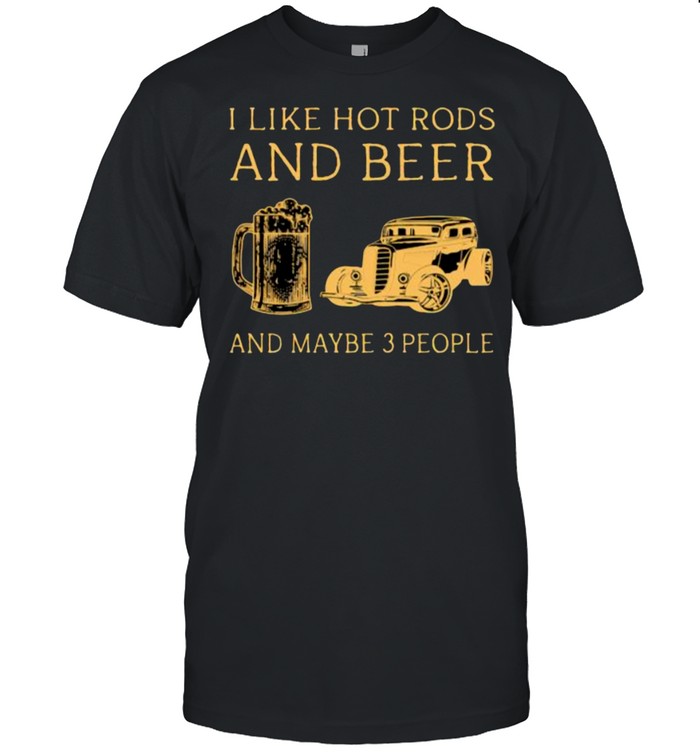I Like Hot Rods And Beer And Maybe 3 People T-Shirt