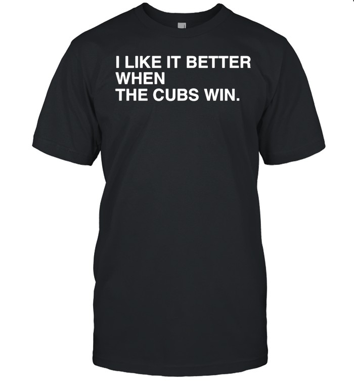 I Like It Better When The Cubs Win T-Shirt